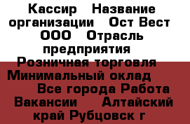Кассир › Название организации ­ Ост-Вест, ООО › Отрасль предприятия ­ Розничная торговля › Минимальный оклад ­ 30 000 - Все города Работа » Вакансии   . Алтайский край,Рубцовск г.